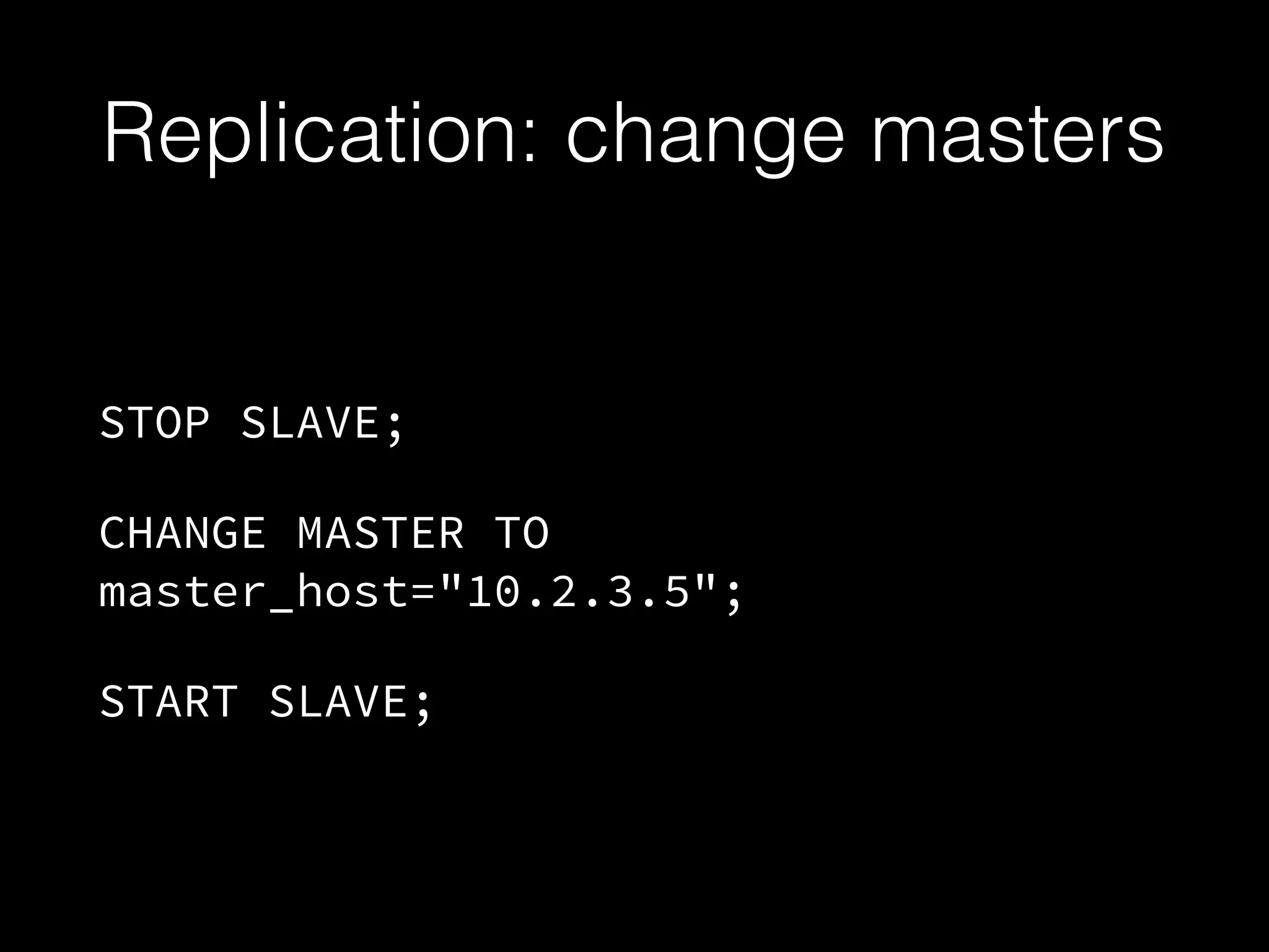 Replication: change masters
STOP SLAVE;
CHANGE MASTER TO
master_host="10.2.3.5";
START SLAVE;
 