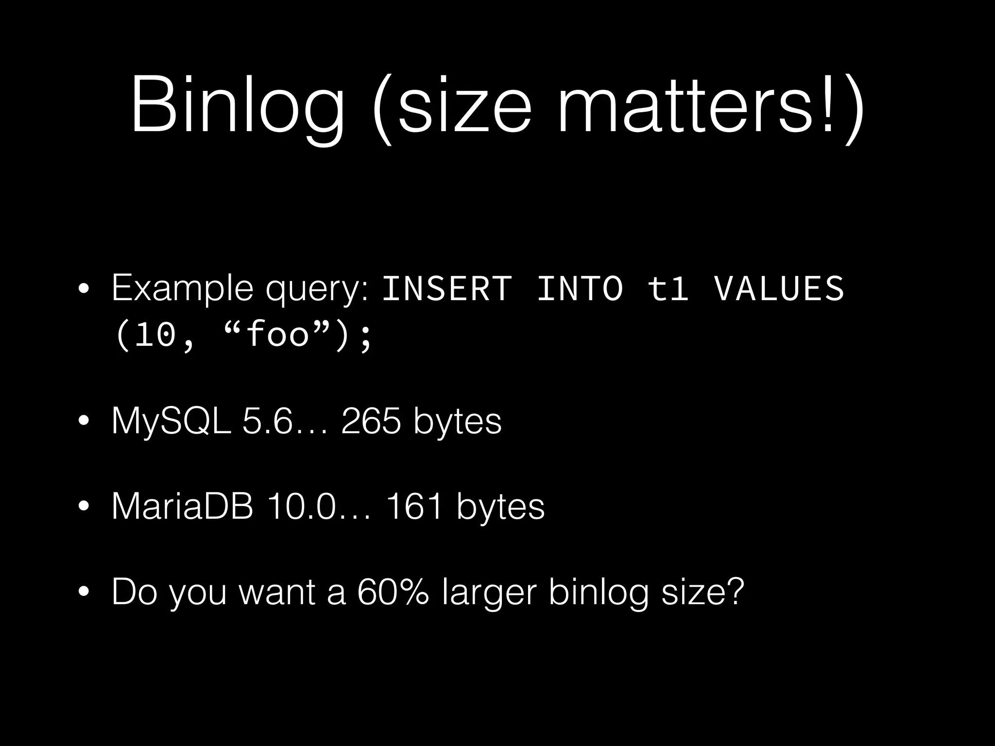 Binlog (size matters!)
• Example query: INSERT INTO t1 VALUES
(10, “foo”);
• MySQL 5.6… 265 bytes
• MariaDB 10.0… 161 bytes
• Do you want a 60% larger binlog size?
 