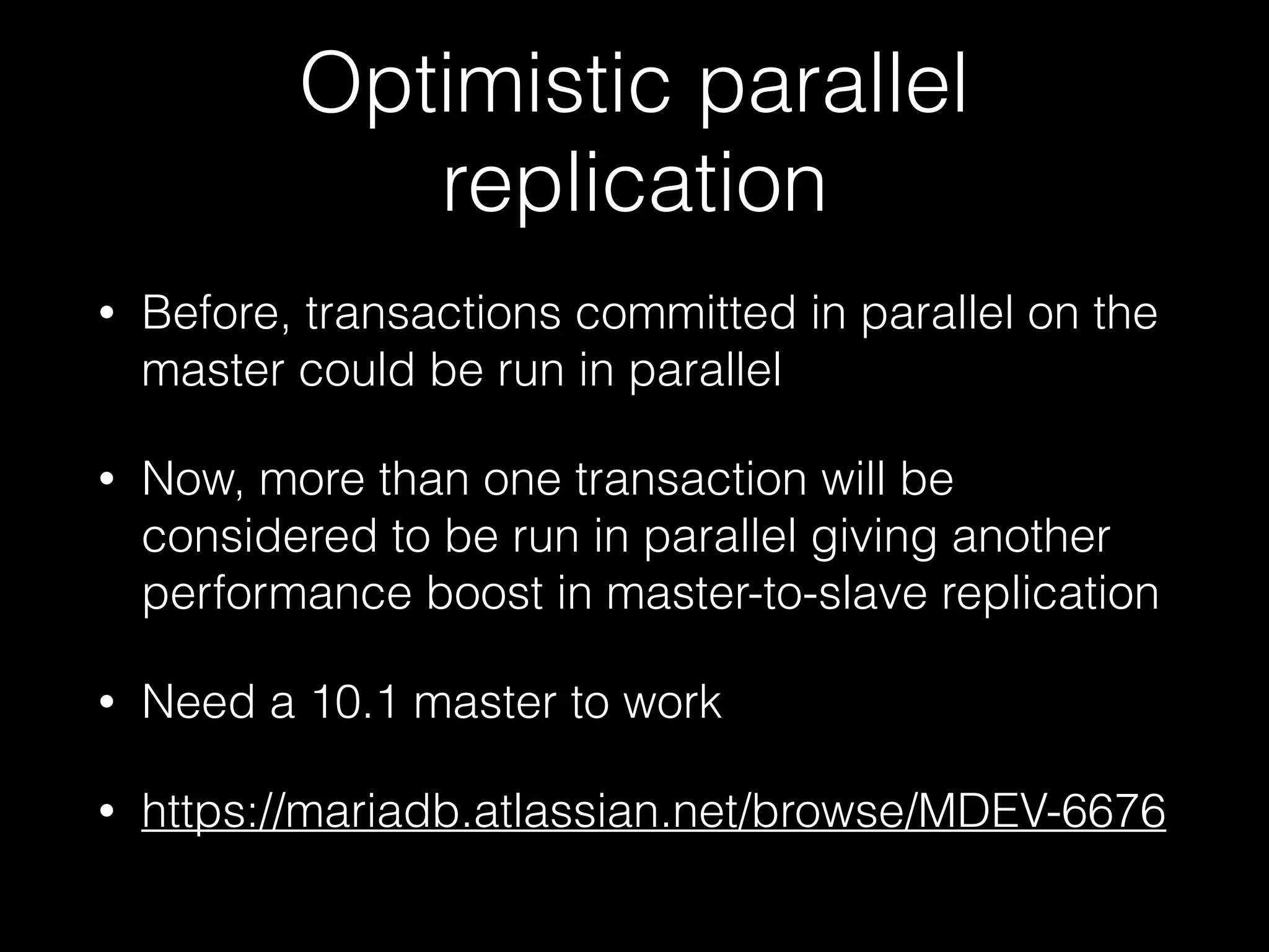 Optimistic parallel
replication
• Before, transactions committed in parallel on the
master could be run in parallel
• Now, more than one transaction will be
considered to be run in parallel giving another
performance boost in master-to-slave replication
• Need a 10.1 master to work
• https://mariadb.atlassian.net/browse/MDEV-6676
 