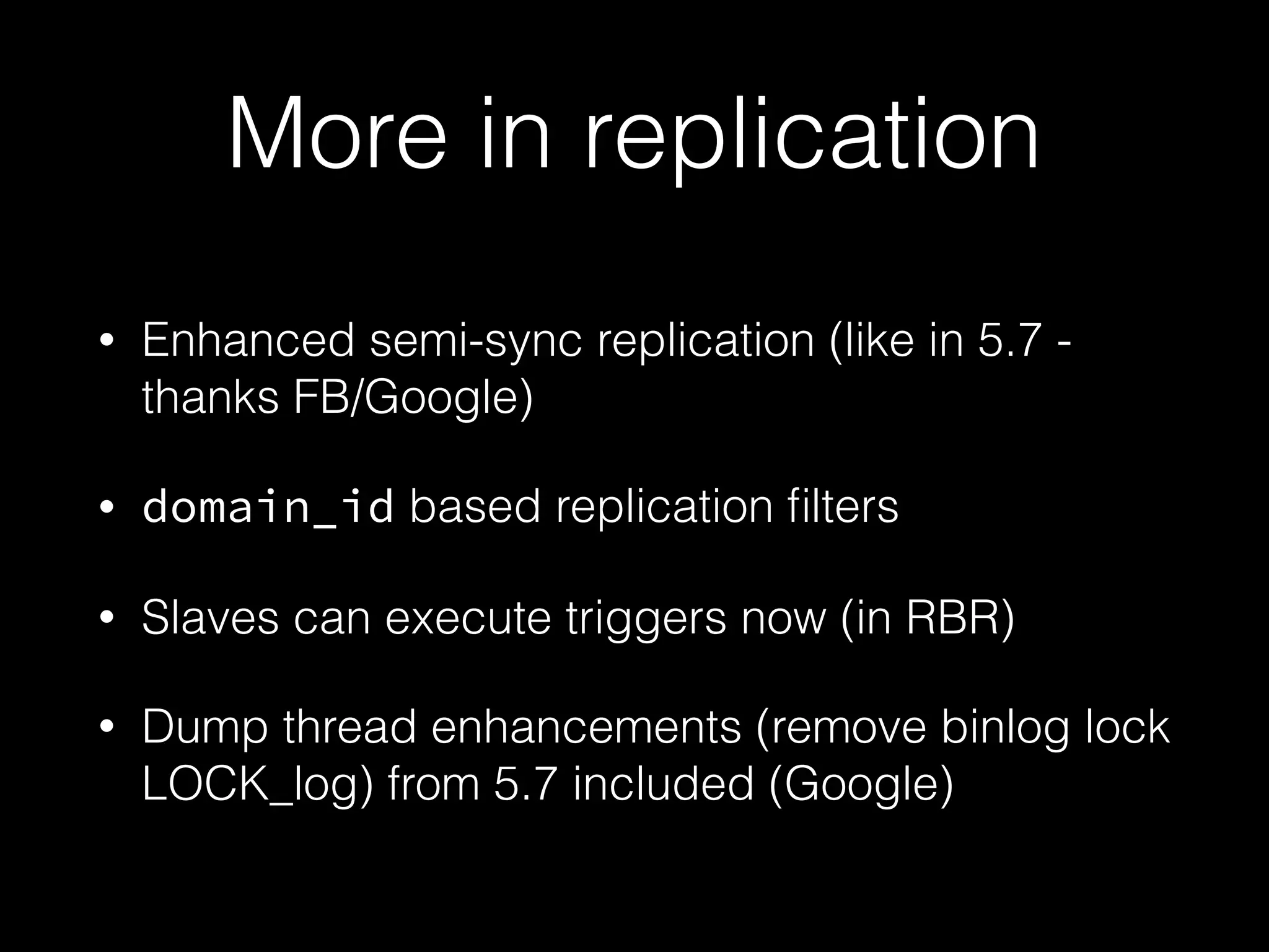 More in replication
• Enhanced semi-sync replication (like in 5.7 -
thanks FB/Google)
• domain_id based replication ﬁlters
• Slaves can execute triggers now (in RBR)
• Dump thread enhancements (remove binlog lock
LOCK_log) from 5.7 included (Google)
 