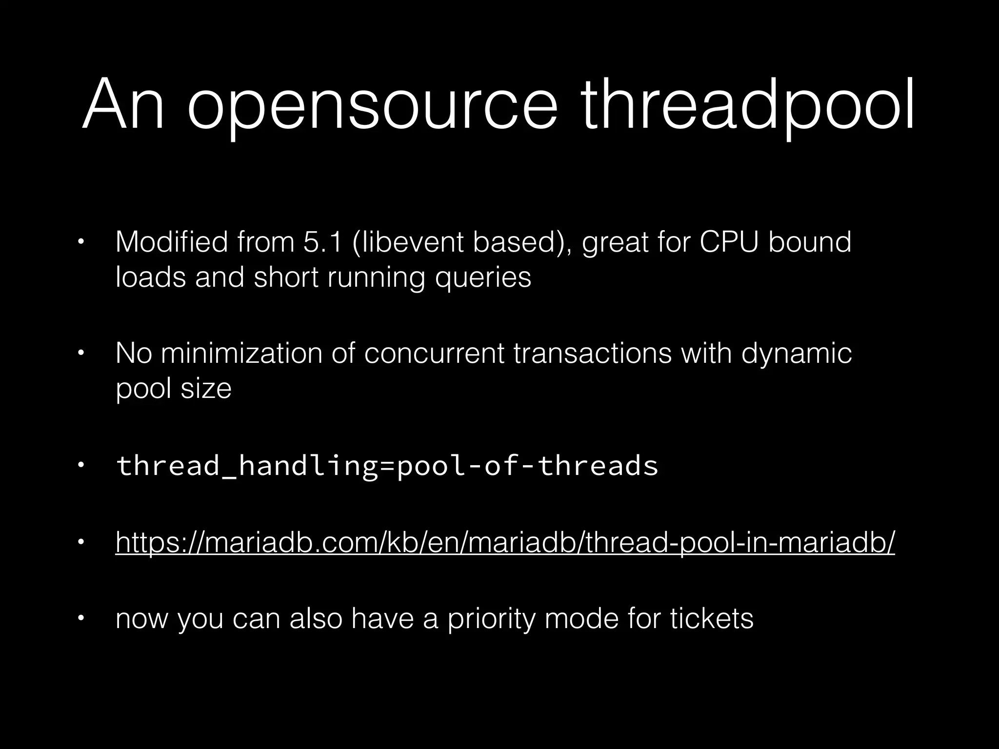 An opensource threadpool
• Modiﬁed from 5.1 (libevent based), great for CPU bound
loads and short running queries
• No minimization of concurrent transactions with dynamic
pool size
• thread_handling=pool-of-threads
• https://mariadb.com/kb/en/mariadb/thread-pool-in-mariadb/
• now you can also have a priority mode for tickets
 