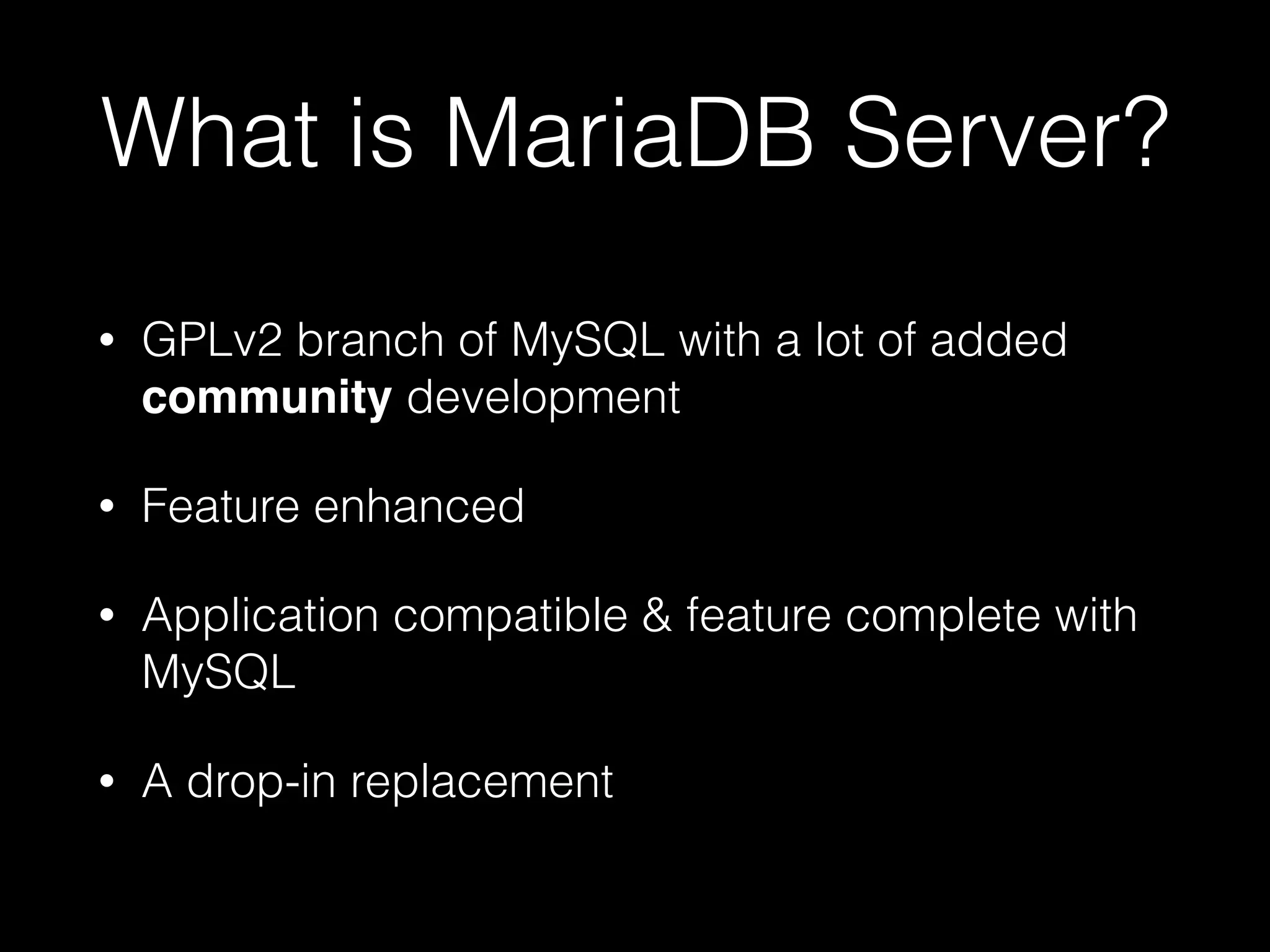 What is MariaDB Server?
• GPLv2 branch of MySQL with a lot of added
community development
• Feature enhanced
• Application compatible & feature complete with
MySQL
• A drop-in replacement
 