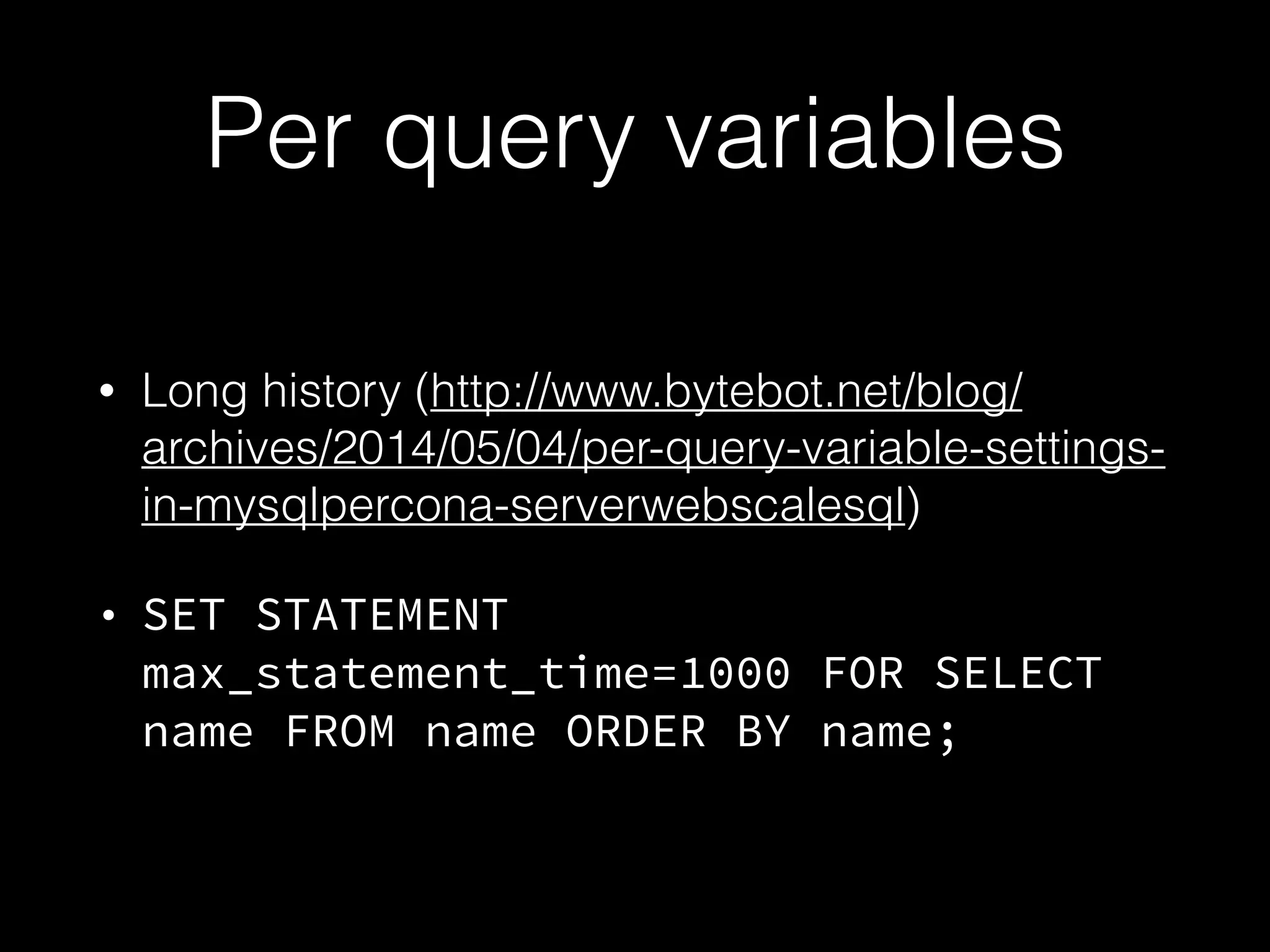 Per query variables
• Long history (http://www.bytebot.net/blog/
archives/2014/05/04/per-query-variable-settings-
in-mysqlpercona-serverwebscalesql)
• SET STATEMENT
max_statement_time=1000 FOR SELECT
name FROM name ORDER BY name;
 
