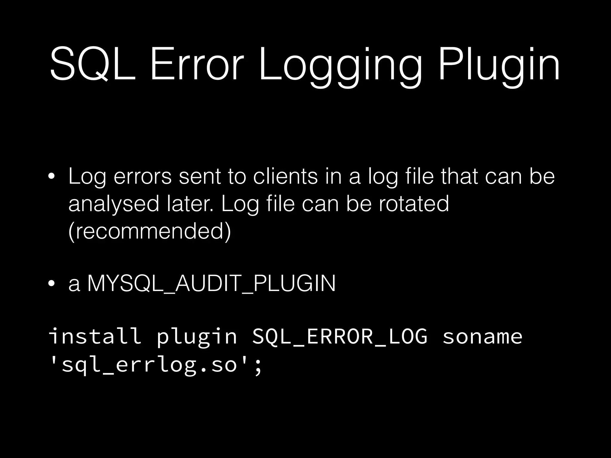 SQL Error Logging Plugin
• Log errors sent to clients in a log ﬁle that can be
analysed later. Log ﬁle can be rotated
(recommended)
• a MYSQL_AUDIT_PLUGIN
install plugin SQL_ERROR_LOG soname
'sql_errlog.so';
 
