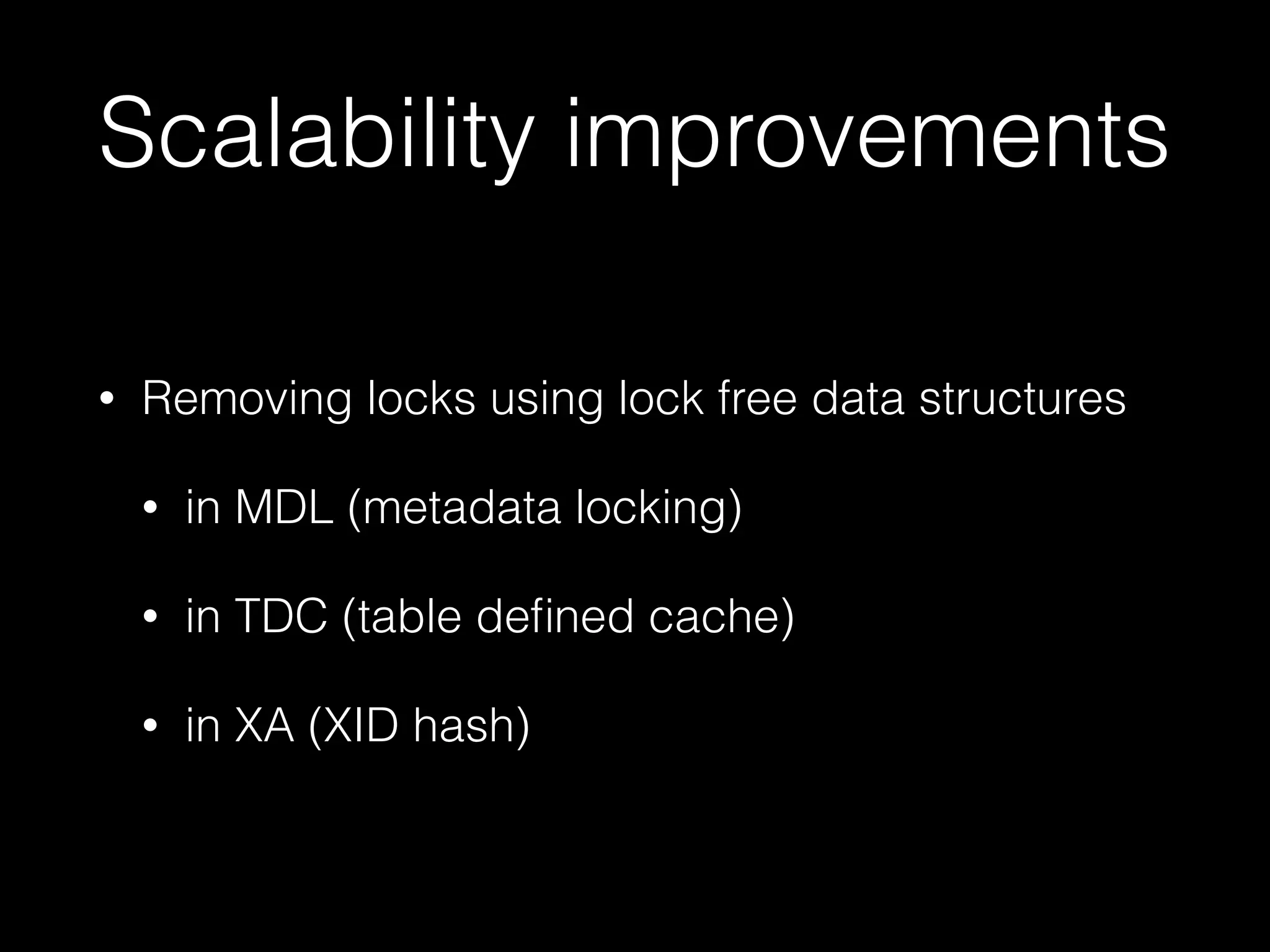Scalability improvements
• Removing locks using lock free data structures
• in MDL (metadata locking)
• in TDC (table deﬁned cache)
• in XA (XID hash)
 