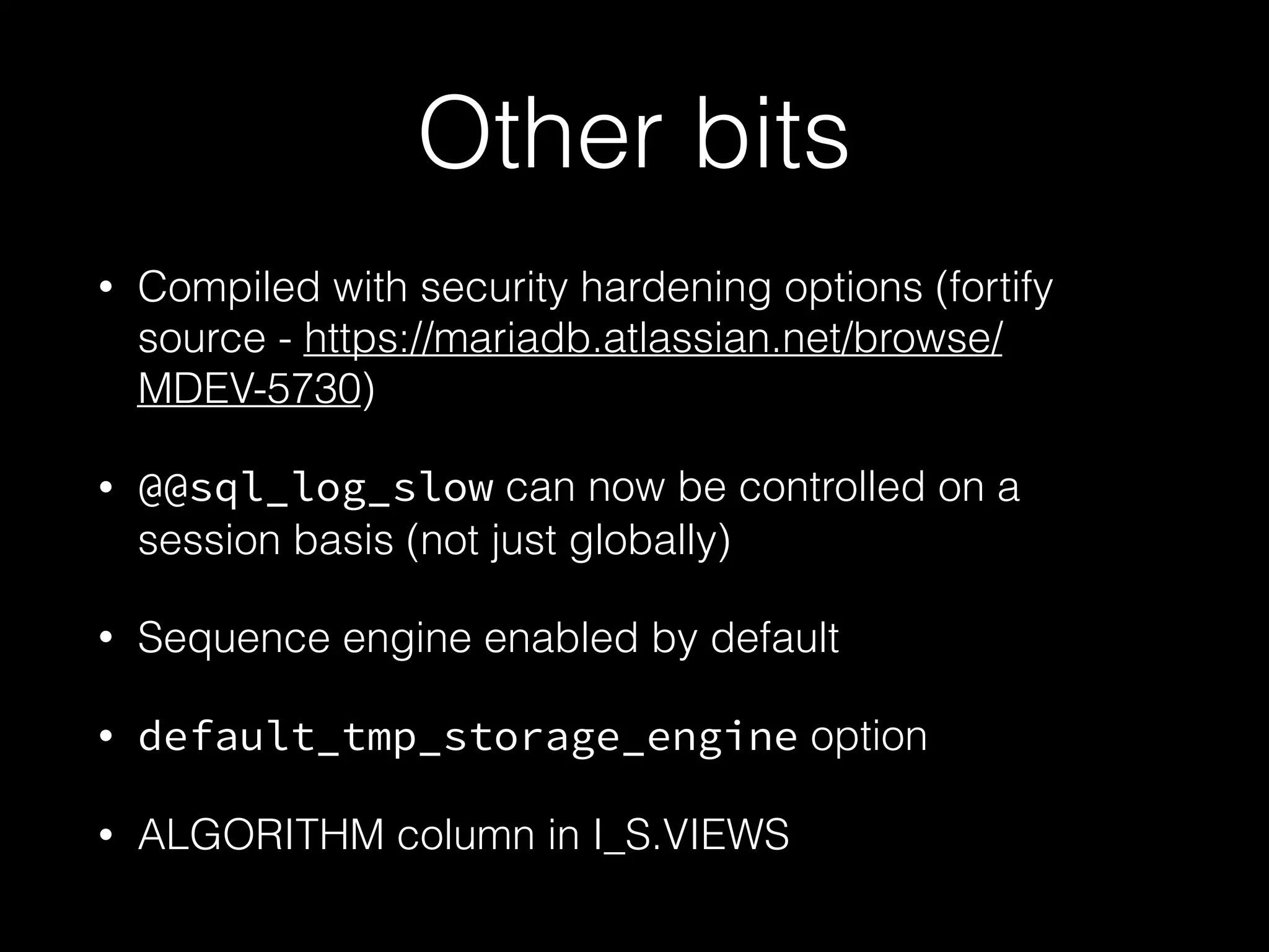 Other bits
• Compiled with security hardening options (fortify
source - https://mariadb.atlassian.net/browse/
MDEV-5730)
• @@sql_log_slow can now be controlled on a
session basis (not just globally)
• Sequence engine enabled by default
• default_tmp_storage_engine option
• ALGORITHM column in I_S.VIEWS
 