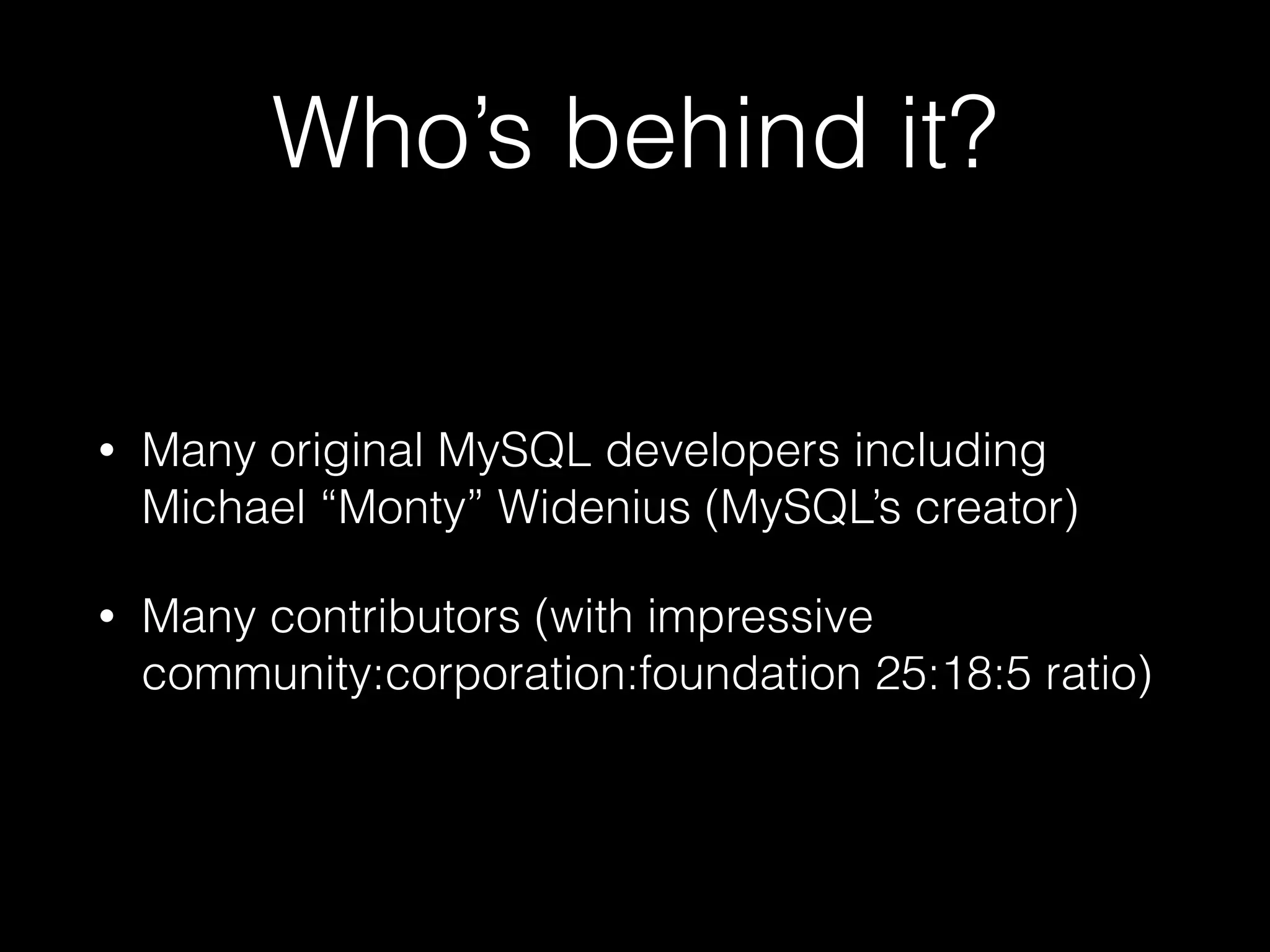 Who’s behind it?
• Many original MySQL developers including
Michael “Monty” Widenius (MySQL’s creator)
• Many contributors (with impressive
community:corporation:foundation 25:18:5 ratio)
 
