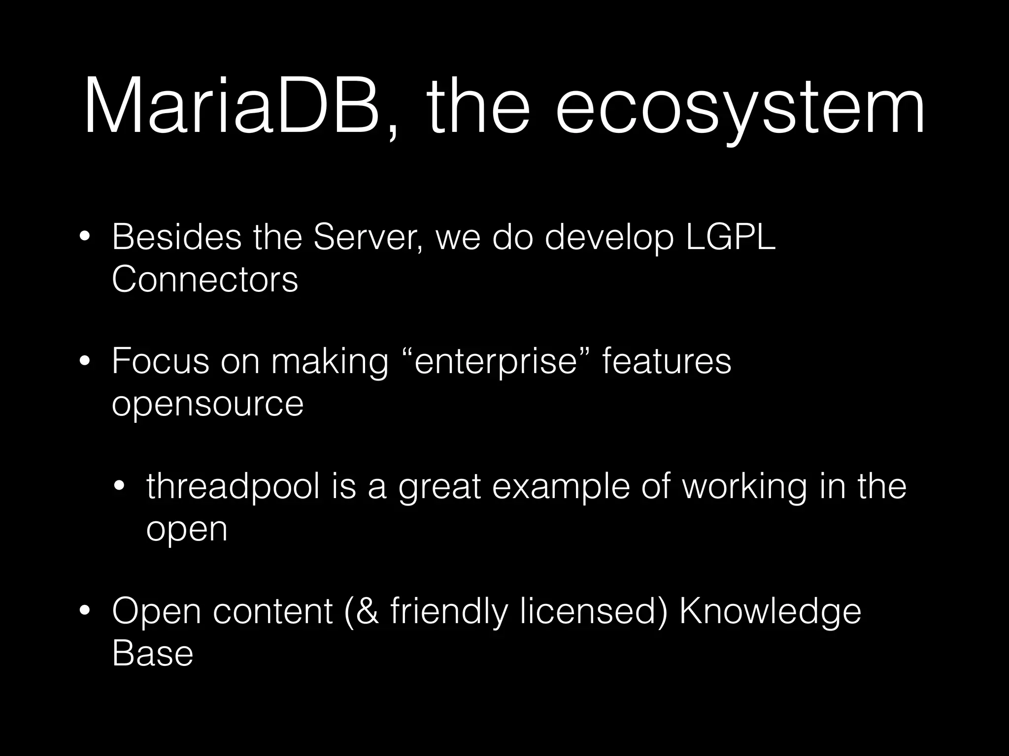 MariaDB, the ecosystem
• Besides the Server, we do develop LGPL
Connectors
• Focus on making “enterprise” features
opensource
• threadpool is a great example of working in the
open
• Open content (& friendly licensed) Knowledge
Base
 