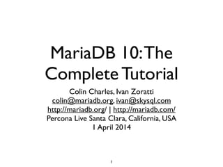 MariaDB 10:The
Complete Tutorial
Colin Charles, Ivan Zoratti	

colin@mariadb.org, ivan@skysql.com 	

http://mariadb.org/ | http://mariadb.com/ 	

Percona Live Santa Clara, California, USA	

1 April 2014
1
 