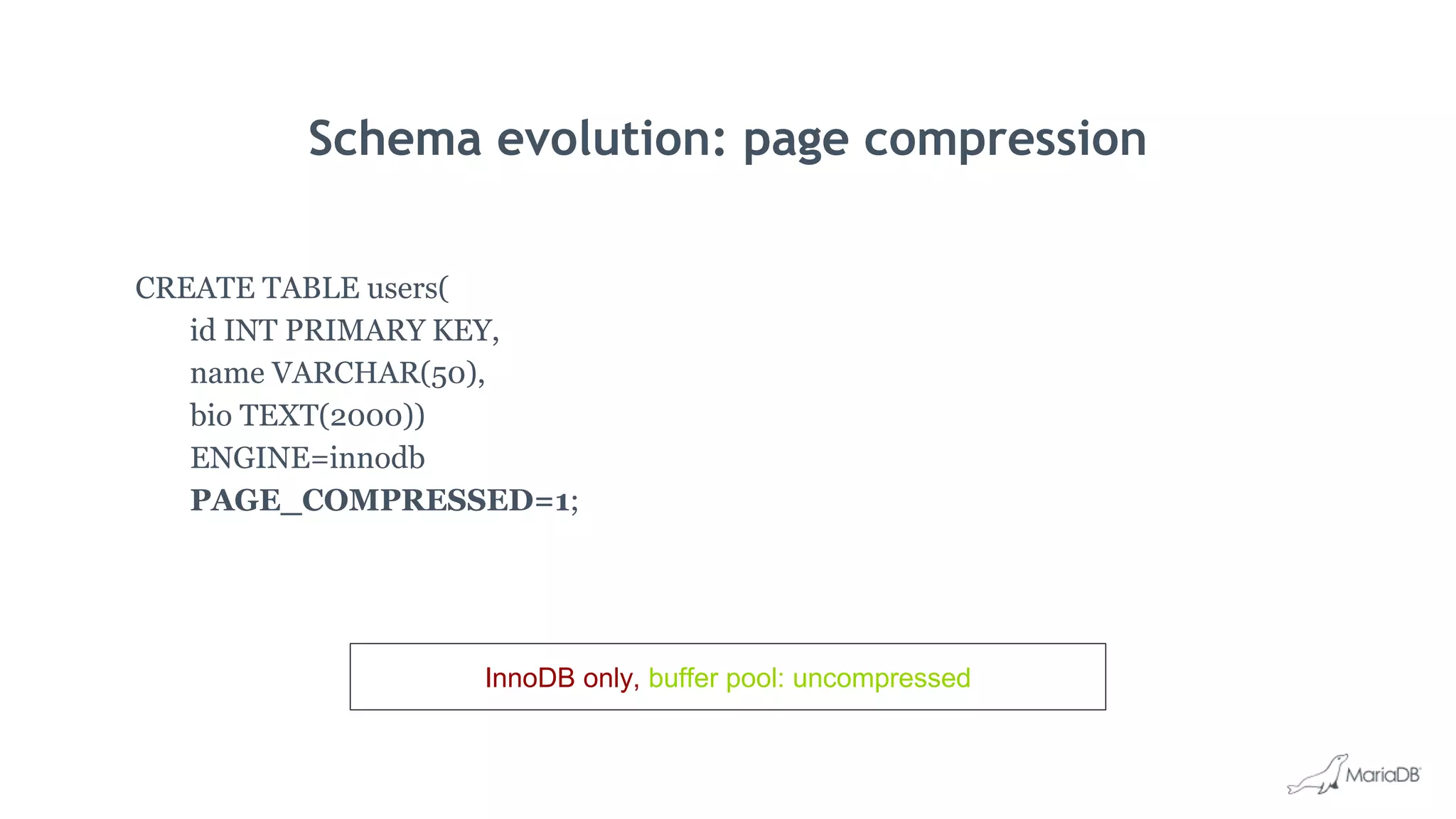Schema evolution: page compression
CREATE TABLE users(
id INT PRIMARY KEY,
name VARCHAR(50),
bio TEXT(2000))
ENGINE=innodb
PAGE_COMPRESSED=1;
InnoDB only, buffer pool: uncompressed
 