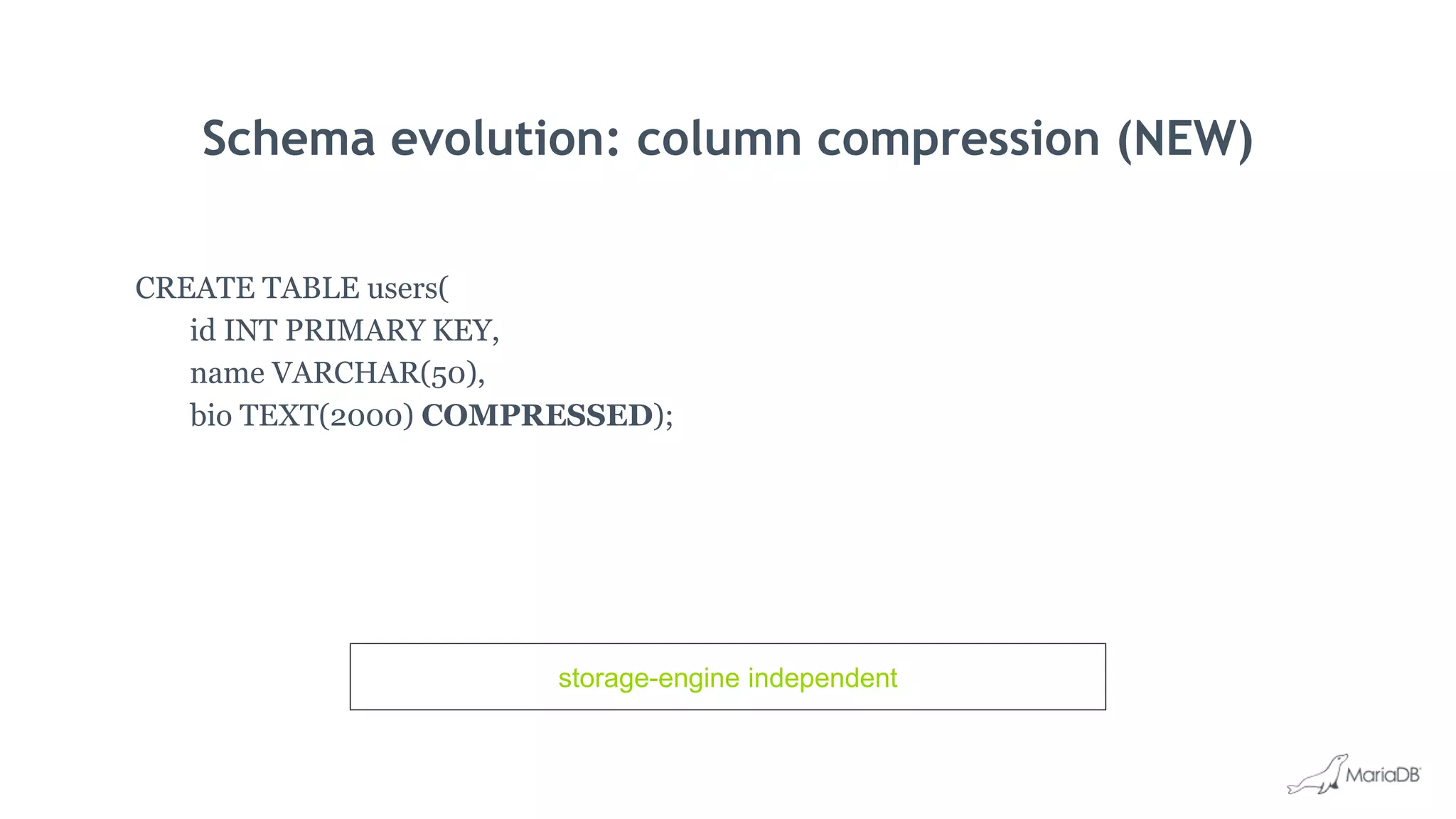 Schema evolution: column compression (NEW)
CREATE TABLE users(
id INT PRIMARY KEY,
name VARCHAR(50),
bio TEXT(2000) COMPRESSED);
storage-engine independent
 
