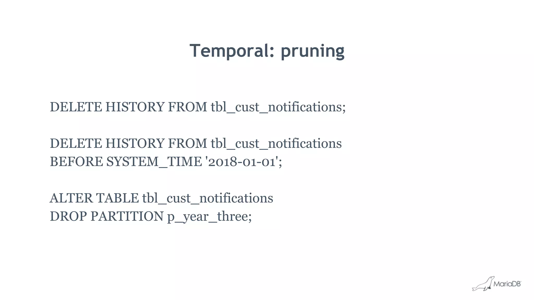 Temporal: pruning
DELETE HISTORY FROM tbl_cust_notifications;
DELETE HISTORY FROM tbl_cust_notifications
BEFORE SYSTEM_TIME '2018-01-01';
ALTER TABLE tbl_cust_notifications
DROP PARTITION p_year_three;
 