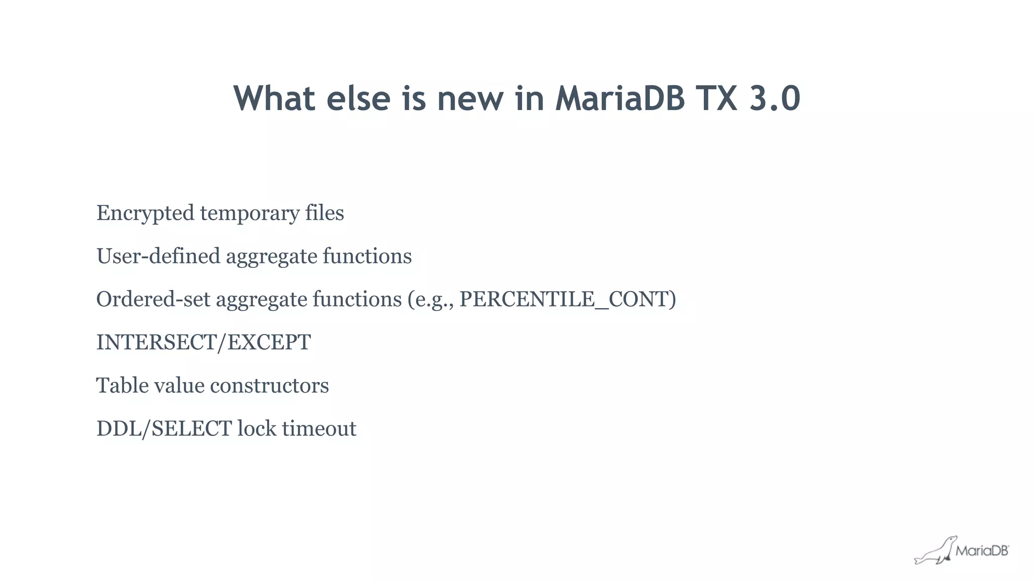 What else is new in MariaDB TX 3.0
Encrypted temporary files
User-defined aggregate functions
Ordered-set aggregate functions (e.g., PERCENTILE_CONT)
INTERSECT/EXCEPT
Table value constructors
DDL/SELECT lock timeout
 