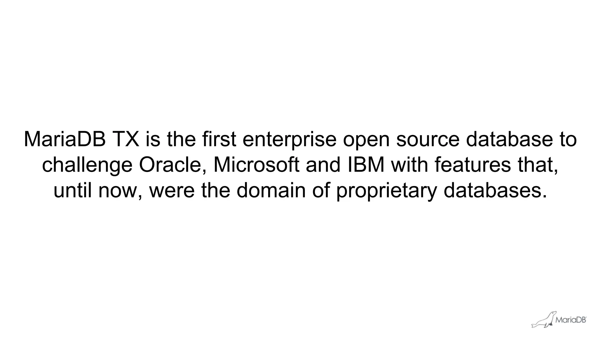 MariaDB TX is the first enterprise open source database to
challenge Oracle, Microsoft and IBM with features that,
until now, were the domain of proprietary databases.
 