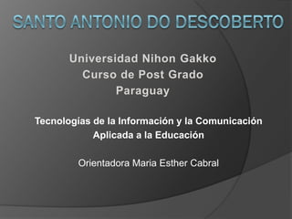 Universidad Nihon Gakko
         Curso de Post Grado
               Paraguay

Tecnologías de la Información y la Comunicación
            Aplicada a la Educación

        Orientadora Maria Esther Cabral
 