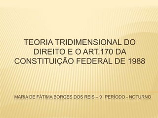TEORIA TRIDIMENSIONAL DO
DIREITO E O ART.170 DA
CONSTITUIÇÃO FEDERAL DE 1988

MARIA DE FÁTIMA BORGES DOS REIS – 9 PERÍODO - NOTURNO

 