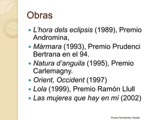 ObrasL’horadels eclipsis (1989), Premio Andromina,Màrmara (1993), Premio PrudenciBertrana en el 94.Natura d’anguila(1995), Premio Carlemagny.Orient, Occident(1997)Lola (1999), Premio Ramón LlullLas mujeres que hay en mí (2002)Paula Hernández Varela