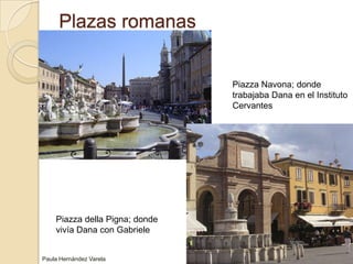 Plazas romanasPiazza Navona; donde trabajaba Dana en el Instituto CervantesPiazza dellaPigna; donde vivía Dana con GabrielePaula Hernández Varela