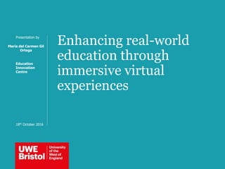 Enhancing real-world
education through
immersive virtual
experiences
Presentation by
María del Carmen Gil
Ortega
Education
Innovation
Centre
18th October 2016
 