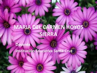 MARIA DEL CARMEN HOYOS
        SIERRA
Docente
Institución Educativa Santa Cruz
 
