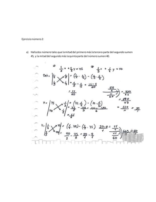 Ejercicionúmero2:
a) Hallados númerotalesque lamitaddel primeromáslatercera parte del segundosumen
45, y la mitaddel segundomáslaquintaparte del númerosumen40.
 