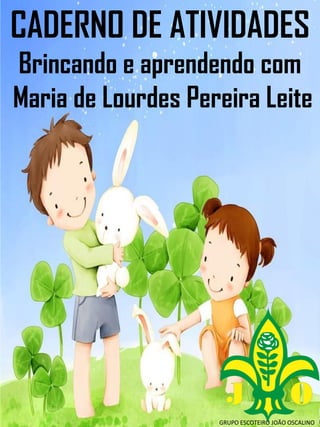 CADERNO DE ATIVIDADES
Brincando e aprendendo com
Maria de Lourdes Pereira Leite
GRUPO ESCOTEIRO JOÃO OSCALINO
 