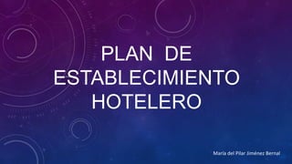 PLAN DE
ESTABLECIMIENTO
HOTELERO
María del Pilar Jiménez Bernal

 