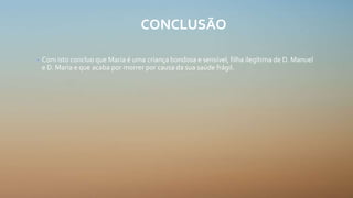 CONCLUSÃO
• Com isto concluo que Maria é uma criança bondosa e sensível, filha ilegítima de D. Manuel
e D. Maria e que acaba por morrer por causa da sua saúde frágil.
 