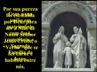 Por sua pureza       Filha de
   Com a sua
 foi escolhida      Joaquim e
por Deusem
    união para
                  Ana, Maria foi
  matrimônio
 ser a Mãe de       uma jovem
   com José,
 Nosso Senhor      humilde, que
  constituiu a
Jesus Cristo, o   viveu em uma
    Sagrada
“Verbo” que se        família
   Família de
  fez carne e     extremamente
     Jesus.
 habitou entre       religiosa.
      nós.
 