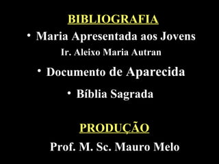 BIBLIOGRAFIA
• Maria Apresentada aos Jovens
      Ir. Aleixo Maria Autran
 • Documento de Aparecida
       • Bíblia Sagrada

          PRODUÇÃO
    Prof. M. Sc. Mauro Melo
 
