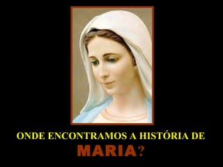 ONDE ENCONTRAMOS A HISTÓRIA DE
         MARIA?
 