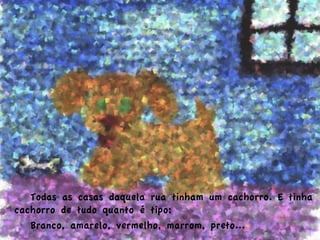  Todas as casas daquela rua tinham um cachorro. E tinha
cachorro de tudo quanto é tipo:
Branco, amarelo, vermelho, marrom, preto...
 