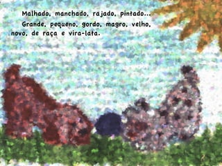  Malhado, manchado, rajado, pintado...
Grande, pequeno, gordo, magro, velho,
novo, de raça e vira-lata.
 