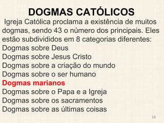 DOGMAS CATÓLICOS
Igreja Católica proclama a existência de muitos
dogmas, sendo 43 o número dos principais. Eles
estão subd...