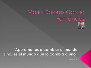 María Dolores García Fernández “Apurémonos a cambiar el mundo sino, es el mundo que lo cambia a uno” Mafalda 