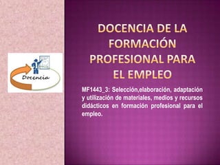 MF1443_3: Selección,elaboración, adaptación
y utilización de materiales, medios y recursos
didácticos en formación profesional para el
empleo.
 