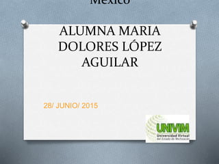 México
ALUMNA MARIA
DOLORES LÓPEZ
AGUILAR
28/ JUNIO/ 2015
 