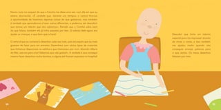 Nunca mais me esqueci do que a Concha me disse uma vez, num dia em que eu
estava aborrecida: «É verdade que, durante uns tempos, o cancro tira-nos
a oportunidade de fazermos algumas coisas de que gostamos, mas também
é verdade que aprendemos a fazer outras diferentes, e podemos até descobrir
que temos um talento que não sabíamos». Percebi que a Concha sabia bem
do que falava, também ela já tinha passado por isso. O talento dela agora era
ajudar as crianças, e que bem que o fazia!
O certo é que eu comecei a desenhar cada vez mais, pois era aquilo que eu mais
gostava de fazer para me entreter. Desenhava com vários tipos de materiais
que tínhamos disponíveis na salinha e que chamavam por mim, dizendo «Maria
do Mar, usa-nos para criar! Sabemos que vais gostar!». A verdade é que consegui
mesmo fazer desenhos muito bonitos, e alguns até ficaram expostos no hospital!
54 55
Descobri que tinha um talento
especial para me expressar através
de rimas e cores, e isso também
me ajudou muito quando não
conseguia arranjar palavras para
o que sentia. Os meus desenhos
falavam por mim.
 