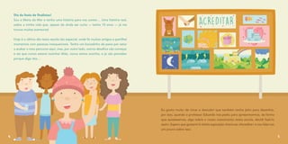 Dia da festa de finalistas!
Sou a Maria do Mar e tenho uma história para vos contar… Uma história real,
sobre a minha vida que, apesar de ainda ser curta — tenho 10 anos — já me
trouxe muitas aventuras!
Hoje é o último dia nesta escola tão especial, onde fiz muitos amigos e partilhei
momentos com pessoas inesquecíveis. Tenho um bocadinho de pena por estar
a acabar o meu percurso aqui, mas, por outro lado, outros desafios vão começar
e sei que nunca estarei sozinha! Aliás, nunca estive sozinha, e já vão perceber
porque digo isto…
4
Eu gosto muito de rimar e descobri que também tenho jeito para desenhar,
por isso, quando o professor Eduardo nos pediu para apresentarmos, da forma
que quiséssemos, algo sobre o nosso crescimento nesta escola, decidi fazê-lo
assim. Espero que gostem! A minha exposição chama-se «Acreditar» e vou falar-vos
um pouco sobre isso.
5
 