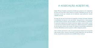 A associação Acreditar
Desde 1994 que a Acreditar acompanha as famílias que se deparam com o diagnóstico
de cancro dos seus filhos, ainda crianças ou já jovens. Distinguimo-nos por ser uma
associação de pais que, contando com um dedicado corpo profissional, mantém
naqueles o seu pilar.
Ao longo de mais de 25 anos temo-nos adaptado às sempre renovadas realidades
e necessidades dos doentes e das suas famílias. Hoje garantimos a nossa presença
em todas as fases da doença, seja nos hospitais, nas Casas Acreditar ou no domicílio.
O nosso apoio desdobra-se nos planos emocional, logístico, social, jurídico, escolar
ou outro de que as famílias necessitem, sempre com o objetivo de promover a qualidade
de vida de quem enfrenta esta situação. No âmbito da escolaridade, pretendemos
minimizar dificuldades escolares e garantir a melhor integração possível.
Todo o trabalho que levamos a cabo só é possível porque contamos com uma grande
rede de apoio. Sócios, mecenas, voluntários e muitos amigos que, das mais diversas
formas, nos permitem acompanhar cerca de 2000 famílias a cada ano.
 