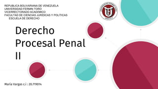Derecho
Procesal Penal
II
María Vargas c.i : 20.719014
REPUBLICA BOLIVARIANA DE VENEZUELA
UNIVERSIDAD FERMIN TORO
VICERRECTORADO ACADÉMICO
FACULTAD DE CIENCIAS JURÍDICAS Y POLÍTICAS
ESCUELA DE DERECHO
 