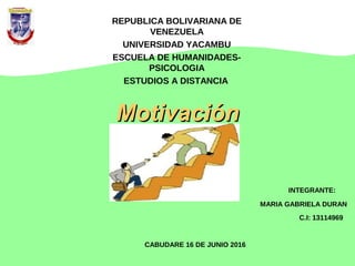 REPUBLICA BOLIVARIANA DE
VENEZUELA
UNIVERSIDAD YACAMBU
ESCUELA DE HUMANIDADES-
PSICOLOGIA
ESTUDIOS A DISTANCIA
INTEGRANTE:
MARIA GABRIELA DURAN
C.I: 13114969
CABUDARE 16 DE JUNIO 2016
MotivaciónMotivación
 