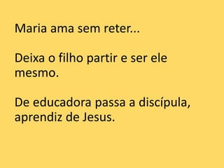 Maria ama sem reter...
Deixa o filho partir e ser ele
mesmo.
De educadora passa a discípula,
aprendiz de Jesus.
 