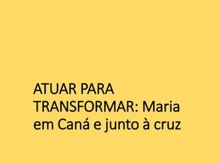 ATUAR PARA
TRANSFORMAR: Maria
em Caná e junto à cruz
 