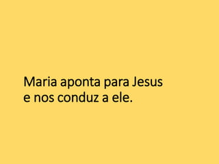 Maria aponta para Jesus
e nos conduz a ele.
 