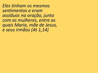 Eles tinham os mesmos
sentimentos e eram
assíduos na oração, junto
com as mulheres, entre as
quais Maria, mãe de Jesus,
e seus irmãos (At 1,14)
 
