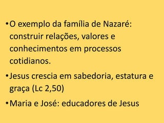 •O exemplo da família de Nazaré:
construir relações, valores e
conhecimentos em processos
cotidianos.
•Jesus crescia em sabedoria, estatura e
graça (Lc 2,50)
•Maria e José: educadores de Jesus
 
