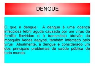 DENGUE O que é dengue.  A dengue é uma doença infecciosa febril aguda causada por um vírus da família flaviridae e é transmitida através do mosquito Aedes aegypti, também infectado pelo vírus  Atualmente, a dengue é considerado um dos principais problemas de saúde pública de todo mundo. 