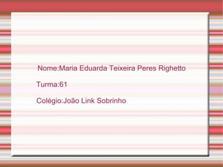 Nome:Maria Eduarda Teixeira Peres Righetto Turma:61 Colégio:João Link Sobrinho