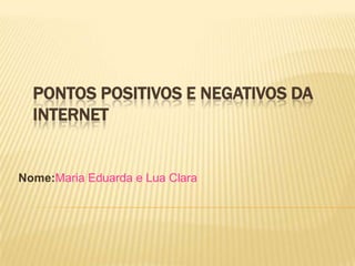 PONTOS POSITIVOS E NEGATIVOS DA
  INTERNET


Nome:Maria Eduarda e Lua Clara
 